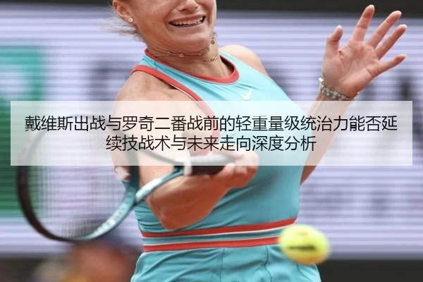 戴维斯出战与罗奇二番战前的轻重量级统治力能否延续技战术与未来走向深度分析