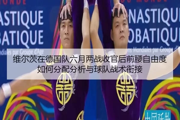 维尔茨在德国队六月两战收官后前腰自由度如何分配分析与球队战术衔接